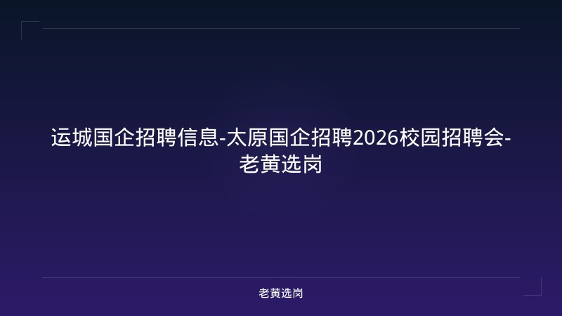 运城国企招聘信息-太原国企招聘2026校园招聘会-老黄选岗 - 老黄选岗