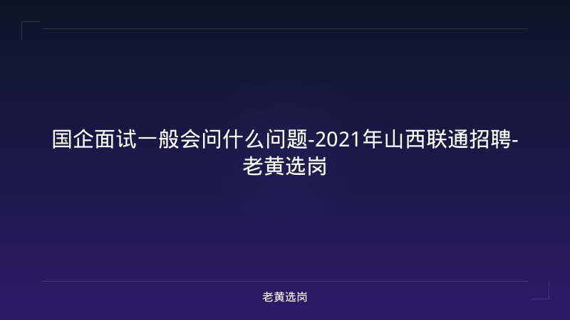 国企面试一般会问什么问题-2021年山西联通招聘-老黄选岗 - 老黄选岗