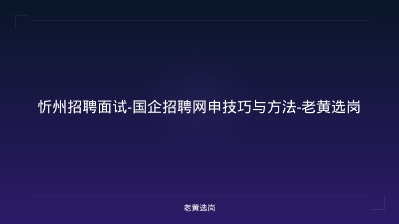 忻州招聘面试-国企招聘网申技巧与方法-老黄选岗 - 老黄选岗