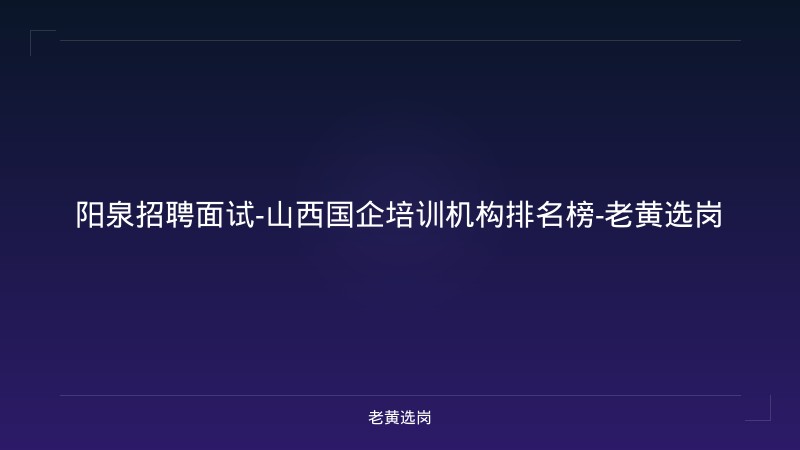 阳泉招聘面试-山西国企培训机构排名榜-老黄选岗 - 老黄选岗
