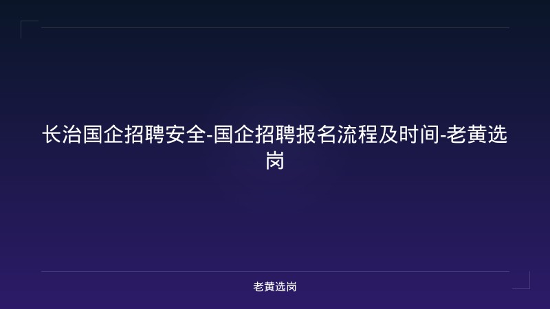 长治国企招聘安全-国企招聘报名流程及时间-老黄选岗 - 老黄选岗