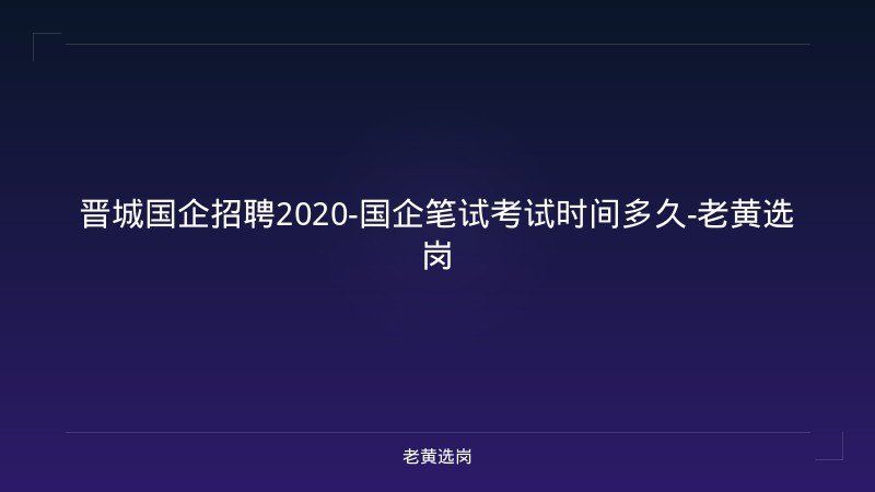晋城国企招聘2020-国企笔试考试时间多久-老黄选岗 - 老黄选岗