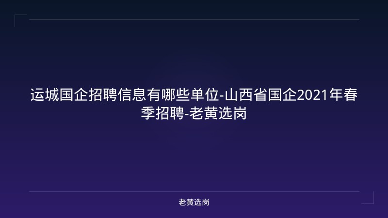 运城国企招聘信息有哪些单位-山西省国企2021年春季招聘-老黄选岗 - 老黄选岗
