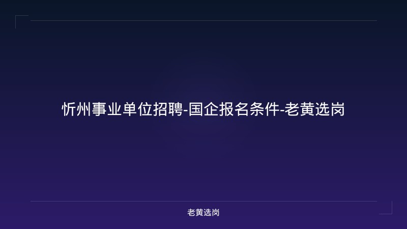 忻州事业单位招聘-国企报名条件-老黄选岗 - 老黄选岗