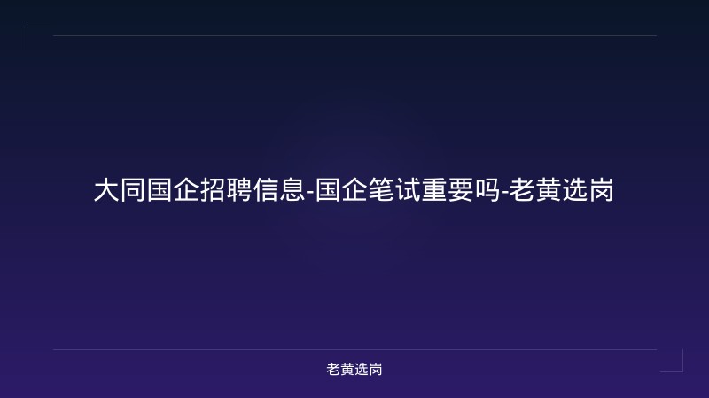 大同国企招聘信息-国企笔试重要吗-老黄选岗 - 老黄选岗