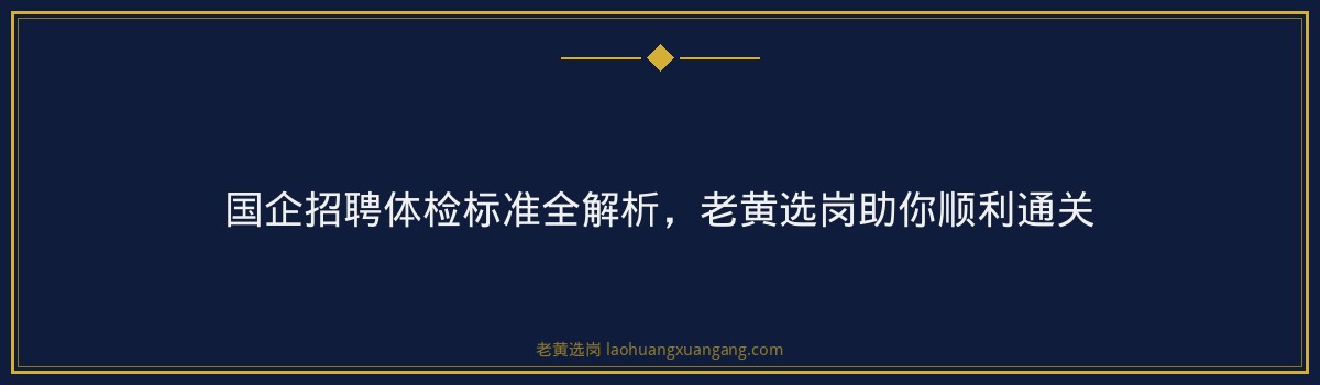 国企招聘体检标准全解析,老黄选岗助你顺利通关 - 要点