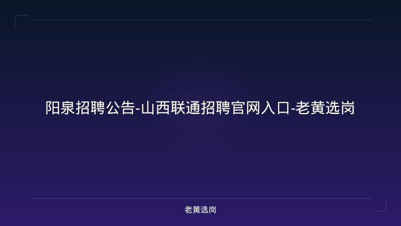 阳泉招聘公告-山西联通招聘官网入口-老黄选岗 - 老黄选岗