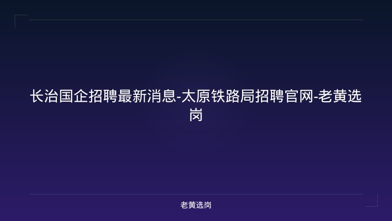 长治国企招聘最新消息-太原铁路局招聘官网-老黄选岗 - 老黄选岗