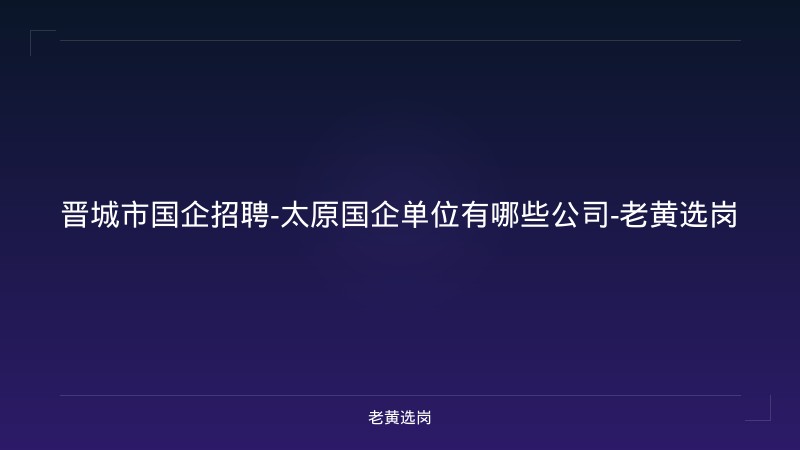 晋城市国企招聘-太原国企单位有哪些公司-老黄选岗 - 老黄选岗