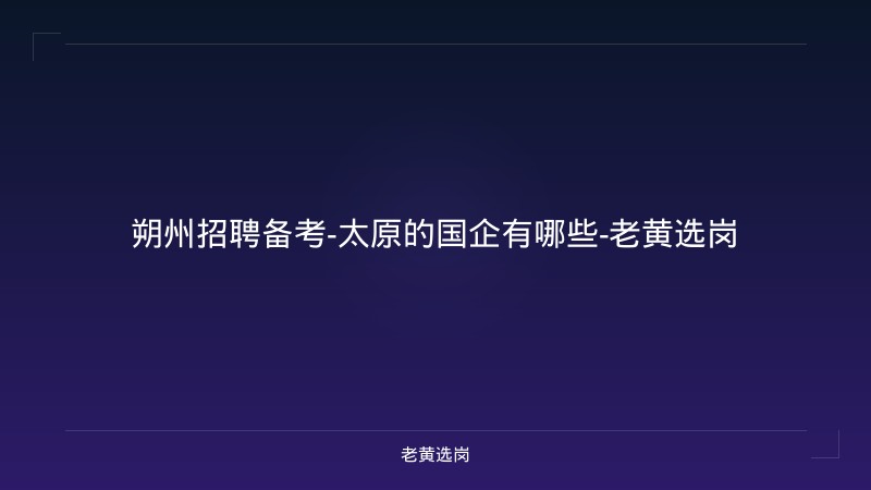朔州招聘备考-太原的国企有哪些-老黄选岗 - 老黄选岗