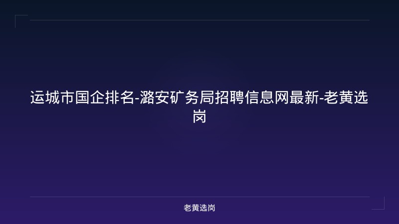 运城市国企排名-潞安矿务局招聘信息网最新-老黄选岗 - 老黄选岗
