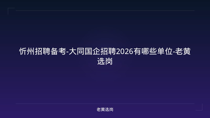 忻州招聘备考-大同国企招聘2026有哪些单位-老黄选岗 - 老黄选岗