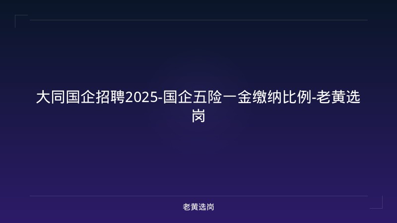 大同国企招聘2025-国企五险一金缴纳比例-老黄选岗 - 老黄选岗