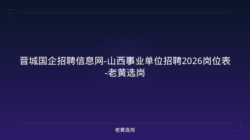晋城国企招聘信息网-山西事业单位招聘2026岗位表-老黄选岗 - 老黄选岗
