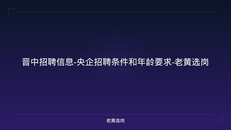 晋中招聘信息-央企招聘条件和年龄要求-老黄选岗 - 老黄选岗