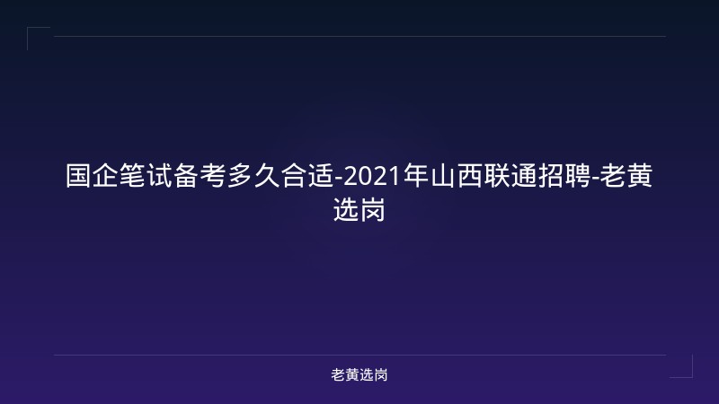国企笔试备考多久合适-2021年山西联通招聘-老黄选岗 - 老黄选岗