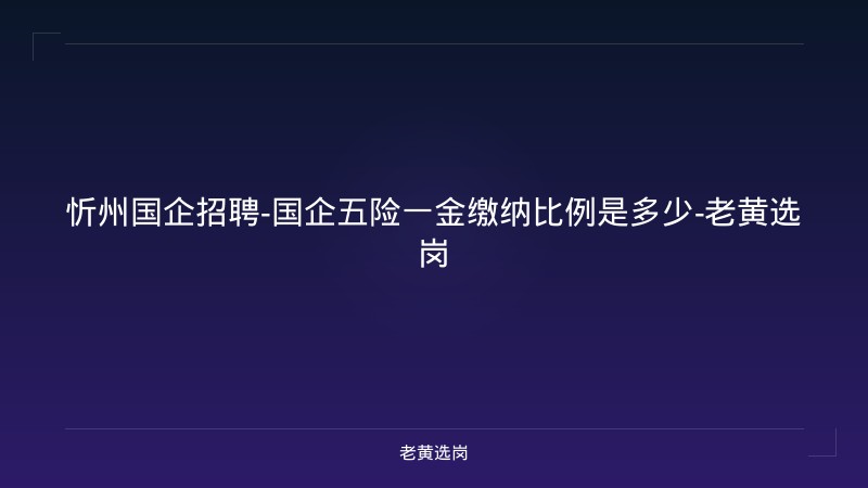 忻州国企招聘-国企五险一金缴纳比例是多少-老黄选岗 - 老黄选岗