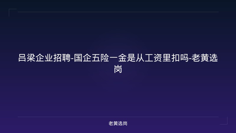 吕梁企业招聘-国企五险一金是从工资里扣吗-老黄选岗 - 老黄选岗