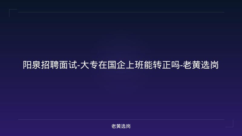 阳泉招聘面试-大专在国企上班能转正吗-老黄选岗 - 老黄选岗