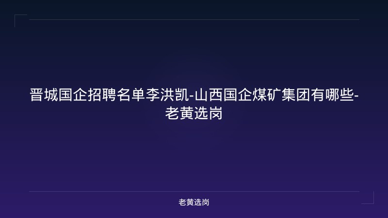 晋城国企招聘名单李洪凯-山西国企煤矿集团有哪些-老黄选岗 - 老黄选岗