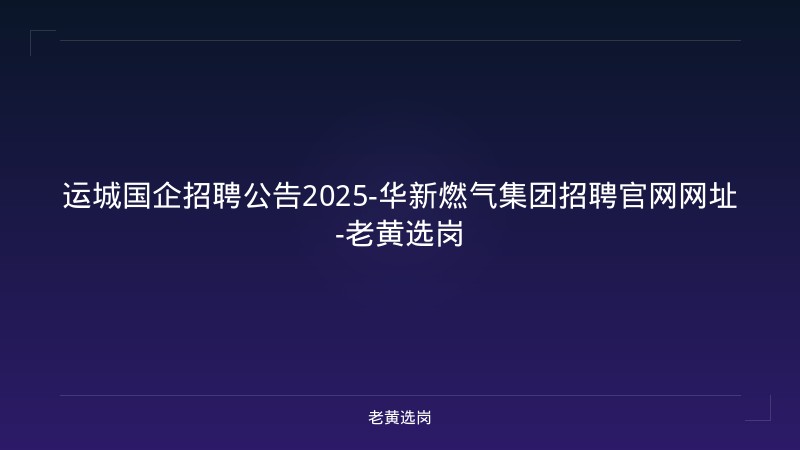 运城国企招聘公告2025-华新燃气集团招聘官网网址-老黄选岗 - 老黄选岗