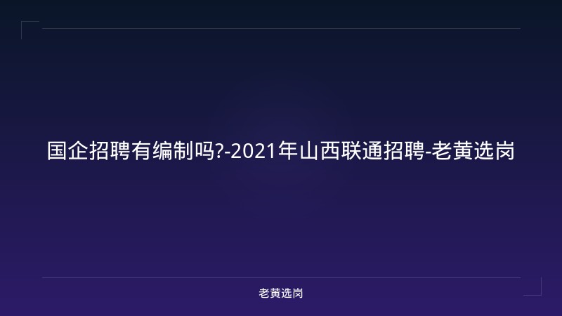 国企招聘有编制吗?-2021年山西联通招聘-老黄选岗 - 老黄选岗