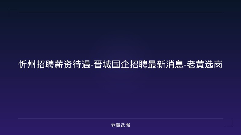 忻州招聘薪资待遇-晋城国企招聘最新消息-老黄选岗 - 老黄选岗