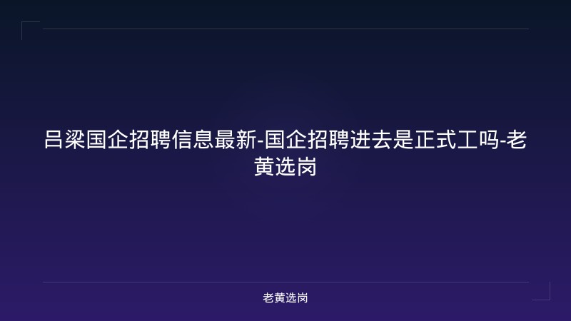 吕梁国企招聘信息最新-国企招聘进去是正式工吗-老黄选岗 - 老黄选岗