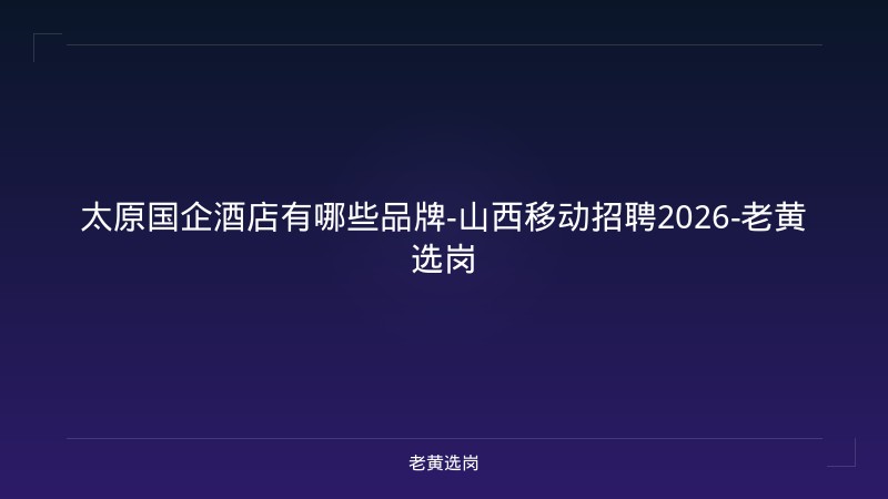 太原国企酒店有哪些品牌-山西移动招聘2026-老黄选岗 - 老黄选岗
