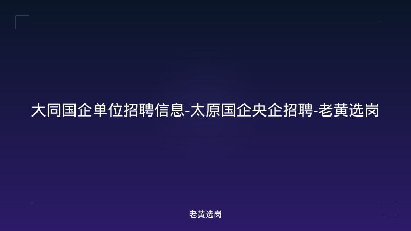 大同国企单位招聘信息-太原国企央企招聘-老黄选岗 - 老黄选岗