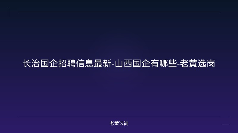 长治国企招聘信息最新-山西国企有哪些-老黄选岗 - 老黄选岗