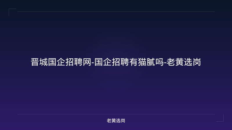 晋城国企招聘网-国企招聘有猫腻吗-老黄选岗 - 老黄选岗