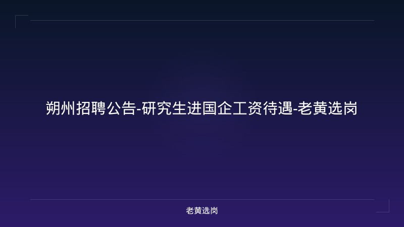 朔州招聘公告-研究生进国企工资待遇-老黄选岗 - 老黄选岗