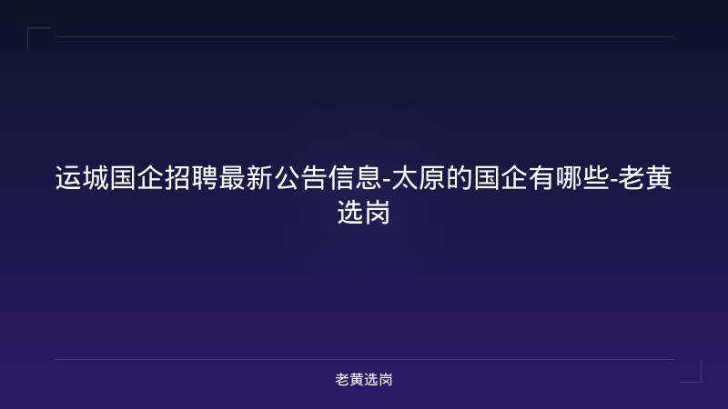 运城国企招聘最新公告信息-太原的国企有哪些-老黄选岗 - 老黄选岗