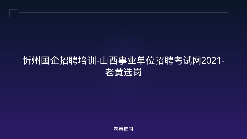 忻州国企招聘培训-山西事业单位招聘考试网2021-老黄选岗 - 老黄选岗