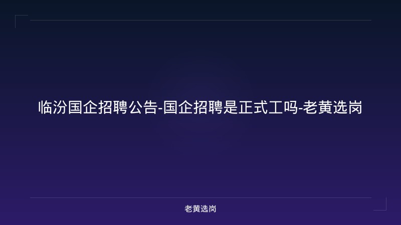 临汾国企招聘公告-国企招聘是正式工吗-老黄选岗 - 老黄选岗