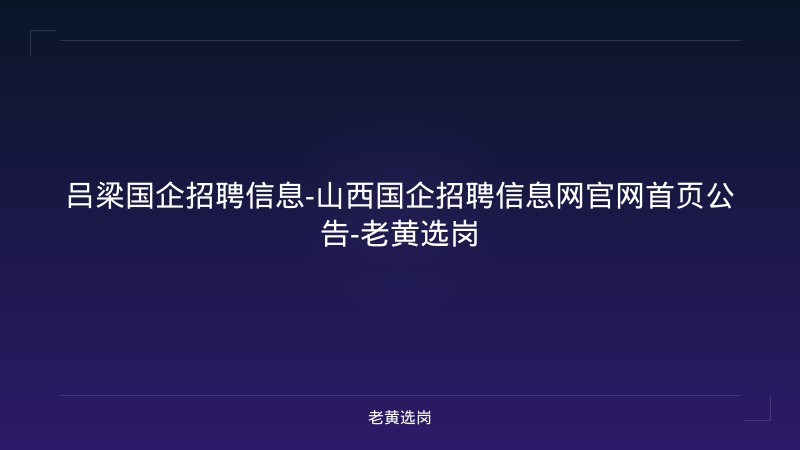 吕梁国企招聘信息-山西国企招聘信息网官网首页公告-老黄选岗 - 老黄选岗