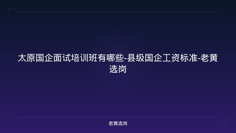 太原国企面试培训班有哪些-县级国企工资标准-老黄选岗 - 老黄选岗