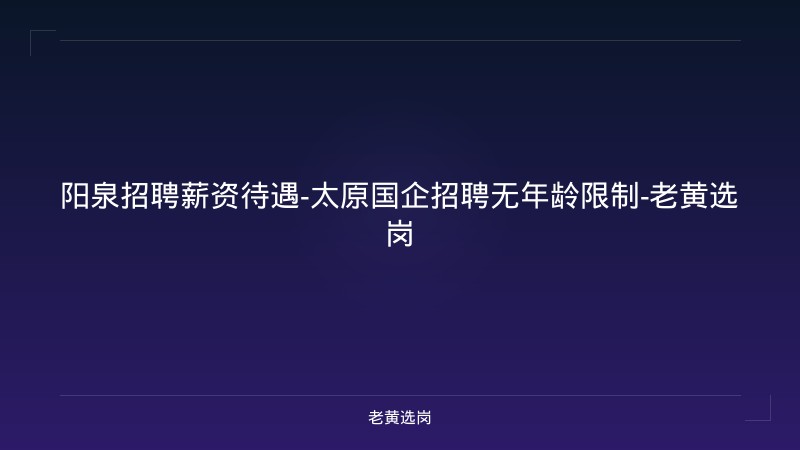 阳泉招聘薪资待遇-太原国企招聘无年龄限制-老黄选岗 - 老黄选岗