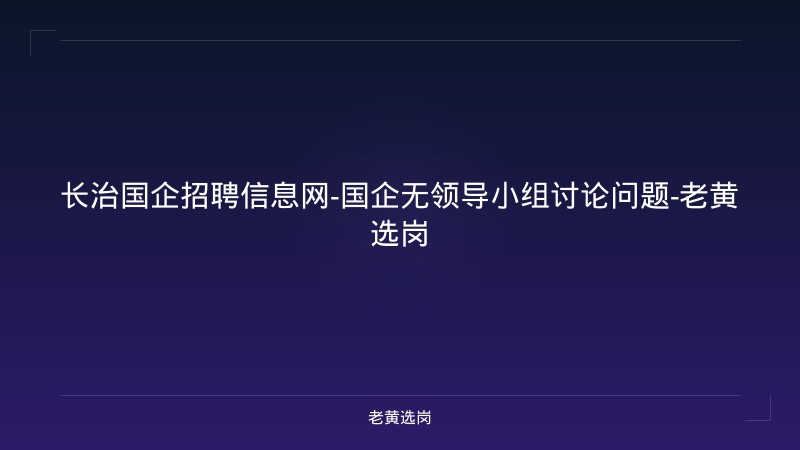 长治国企招聘信息网-国企无领导小组讨论问题-老黄选岗 - 老黄选岗