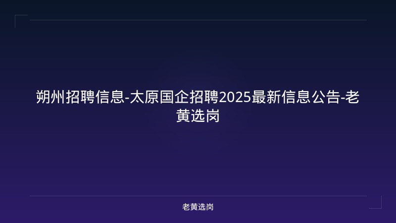 朔州招聘信息-太原国企招聘2025最新信息公告-老黄选岗 - 老黄选岗