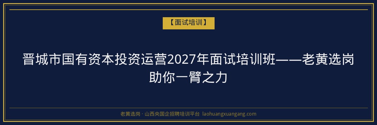 晋城市国有资本投资运营2027年面试培训班——老黄选岗助你一臂之力 - 老黄选岗
