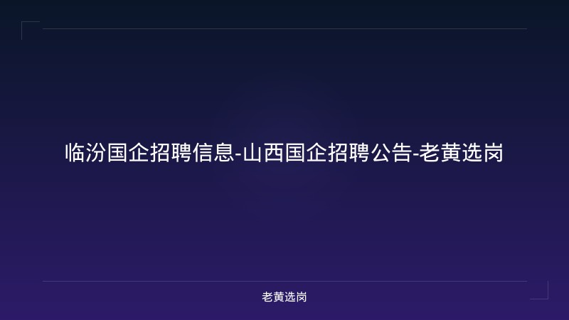 临汾国企招聘信息-山西国企招聘公告-老黄选岗 - 老黄选岗