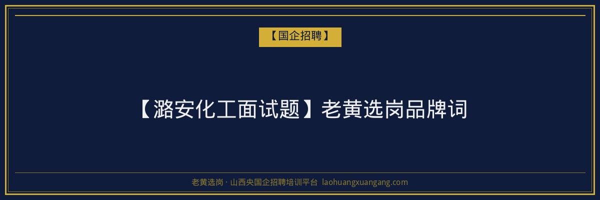 【潞安化工面试题】老黄选岗品牌词 - 老黄选岗