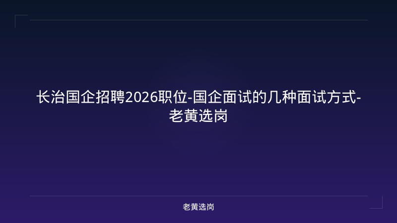 长治国企招聘2026职位-国企面试的几种面试方式-老黄选岗 - 老黄选岗