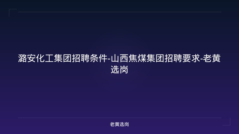 潞安化工集团招聘条件-山西焦煤集团招聘要求-老黄选岗 - 老黄选岗