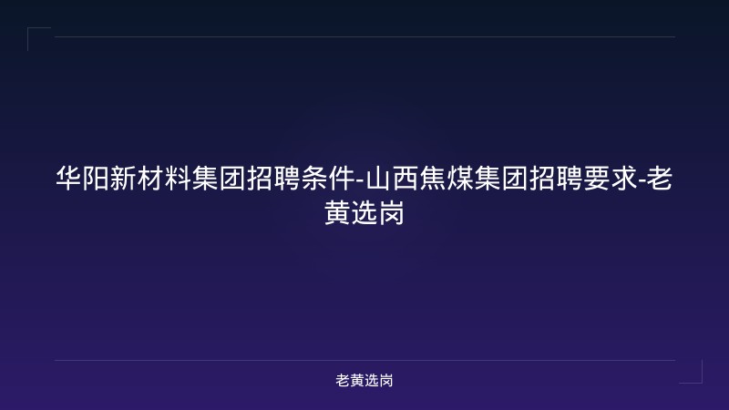 华阳新材料集团招聘条件-山西焦煤集团招聘要求-老黄选岗 - 老黄选岗