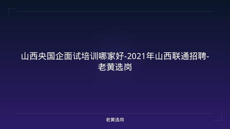 山西央国企面试培训哪家好-2021年山西联通招聘-老黄选岗 - 老黄选岗