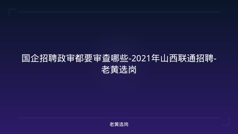 国企招聘政审都要审查哪些-2021年山西联通招聘-老黄选岗 - 老黄选岗