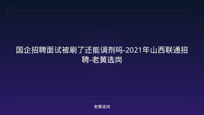国企招聘面试被刷了还能调剂吗-2021年山西联通招聘-老黄选岗 - 老黄选岗